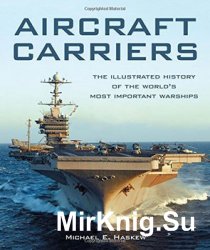 Aircraft Carriers: The Illustrated History of the Worlds Most Important Warships