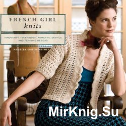 French Girl Knits: Innovative Techniques Romantic Details and Feminine Designs