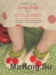 Super Cute Crochet for Little Feet: 30 Stylish Shoes, Booties, and Sandals to Crochet for Babies