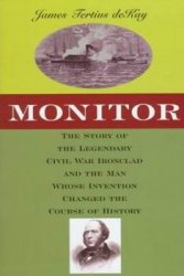 Monitor: The Story of the Legendary Civil War Ironclad and the Man Whose Invention Changed the Course of History