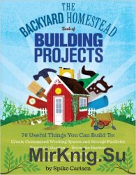 The Backyard Homestead Book of Building Projects: 76 Useful Things You Can Build to Create Customized Working Spaces...