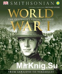 World War I: The Definitive Visual History. From Sarajevo to Versailles