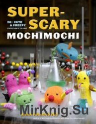 Super-Scary Mochimochi: 20+ Cute and Creepy Creatures to Knit