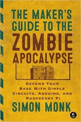 Maker's Guide to the Zombie Apocalypse: Defend Your Base with Simple Circuits, Arduino, and Raspberry Pi