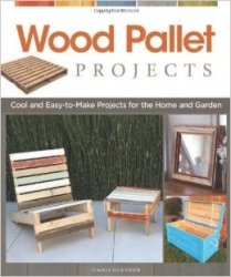 Wood Pallet Projects: Cool and Easy-to-Make Projects for the Home and Garden