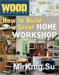 Wood. How to Build a Great Home Workshop (2007)