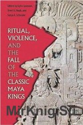 Ritual, Violence, and the Fall of the Classic Maya Kings (Maya Studies)
