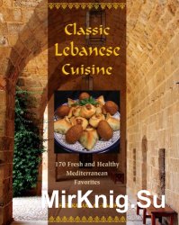 Classic Lebanese Cuisine: 170 Fresh And Healthy Mediterranean Favorites