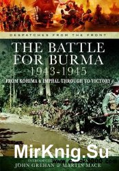 The Battle of Burma 1943-1945: From Kohima and Imphal Through to Victory (Despatches from the Front)