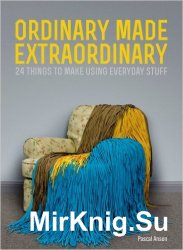 Ordinary Made Extraordinary: 24 Things to Make Using Everyday Stuff