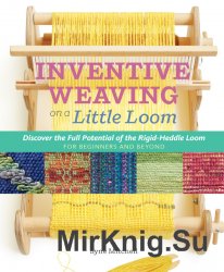 Inventive Weaving on a Little Loom: Discover the Full Potential of the Rigid-Heddle Loom, for Beginners and Beyond