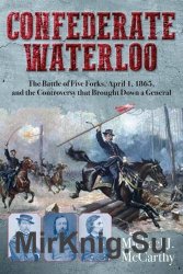 Confederate Waterloo: The Battle of Five Forks, April 1, 1865, and the Controversy that Brought Down a General