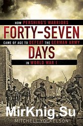 Forty-Seven Days: How Pershing's Warriors Came of Age to Defeat the German Army in World War