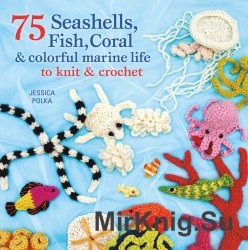 75 Seashells, Fish, Coral and Colorful Marine Life to Knit and Crochet