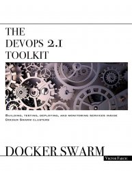The DevOps 2.1 Toolkit: Docker Swarm: Building, testing, deploying, and monitoring services inside Docker Swarm clusters