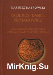 Krol Rusi Daniel Romanowicz. O ruskiej rodzinie ksiazecej, spoleczenstwie i kulturze w XIII w.