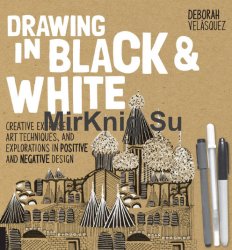 Drawing in Black & White: Creative Exercises, Art Techniques, and Explorations in Positive and Negative Design