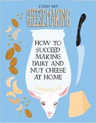 Everyday Cheesemaking: How to Succeed Making Dairy and Nut Cheese at Home