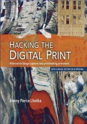 Hacking the Digital Print: Alternative image capture and printmaking processes with a special section on 3D printing