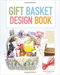 Gift Basket Design Book: Everything You Need To Know To Create Beautiful, Professional-Looking Gift Baskets For All Occasions