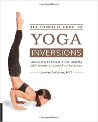 The Complete Guide to Yoga Inversions: Learn How to Invert, Float, and Fly with Inversions and Arm Balances
