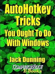 AutoHotkey Tricks You Ought To Do With Windows: If You Do Nothing Else with the Free Autohotkey Software, These Tips Are a Must for Windows, 4th Edition