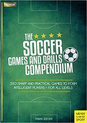 The Soccer Games and Drills Compendium: 350 Smart and Practical Games to Form Intelligent Players - for All Levels