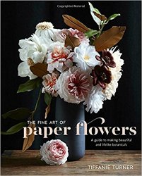 The Fine Art of Paper Flowers: A Guide to Making Beautiful and Lifelike Botanicals