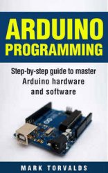 Arduino Programming: Step-by-step guide to mastering arduino hardware and software