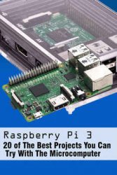 Raspberry Pi 3 : 20 of The Best Projects You Can Try With The Microcomputer: Top 20 Coolest Raspberry Pi Projects