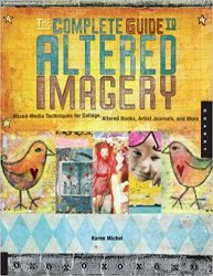 The Complete Guide to Altered Imagery : Mixed-Media Techniques for Collage, Altered Books, Artist Journals, and More