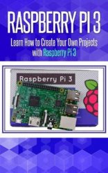 Raspberry Pi 3: Learn How to Create Your Own Projects with Raspberry Pi