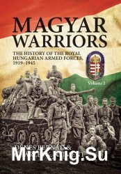 Magyar Warriors: The History of the Royal Hungarian Armed Forces 1919-1945 Volume I