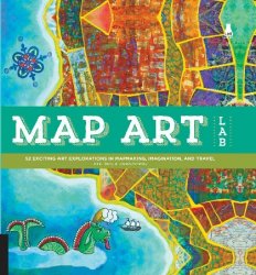 Map Art Lab: 52 Exciting Art Explorations in Mapmaking, Imagination, and Trave