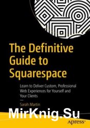 The Definitive Guide to Squarespace: Learn to Deliver Custom, Professional Web Experiences for Yourself and Your Clients