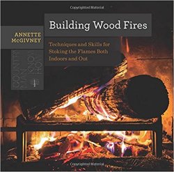 Building Wood Fires: Techniques and Skills for Stoking the Flames Both Indoors and Out