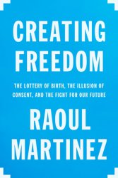 Creating Freedom: The Lottery of Birth, the Illusion of Consent, and the Fight for Our Future