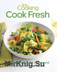 Fine Cooking Cook Fresh: 150 Recipes for Cooking and Eating Fresh Year-Round