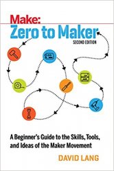 Zero to Maker: A Beginner's Guide to the Skills, Tools, and Ideas of the Maker Movement, 2nd Edition