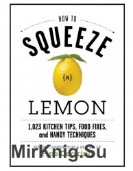 How to Squeeze a Lemon: 1.023 Kitchen Tips, Food Fixes, and Handy Techniques by Contributors, and Readers of Fine Cooking Editors