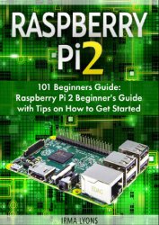 Raspberry Pi 2: 101 Beginners Guide: Raspberry Pi 2 Beginners Guide with Tips on How to Get Started