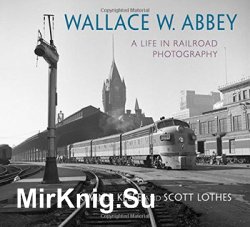 Wallace W. Abbey: A Life in Railroad Photography