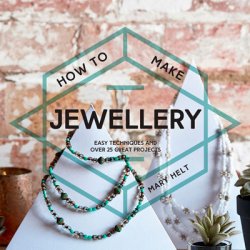 How to Make Jewellery: Easy techniques and 25 great projects