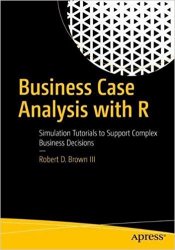 Business Case Analysis with R: Simulation Tutorials to Support Complex Business Decisions