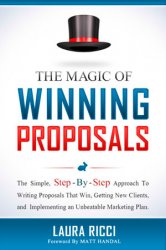 The Magic Of Winning Proposals: The Simple, Step-By-Step Approach To Writing Proposals That Win, Getting New Clients, and Implementing an Unbeatable Marketing Plan
