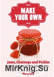 Make Your Own. Jams, Chutneys and Pickles (Over 80 easy-to-follow recipes)