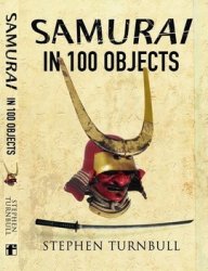 The Samurai in 100 Objects: The Fascinating World of the Samurai as Seen Through Arms and Armour, Places and Images
