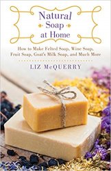 Natural Soap at Home: How to Make Felted Soap, Wine Soap, Fruit Soap, Goat's Milk Soap, and Much More