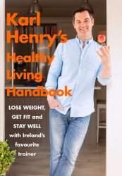 Karl Henry's Healthy Living Handbook: Irelands favourite trainer helps you to lose weight, get fit and stay well