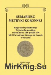 Sumariusz metryki koronnej. Seria nowa. Tom 4. Ksiega wpisow podkanclerzego Wojciecha Baranowskiego zokresu marzec 1588grudzien 1590 MK 135